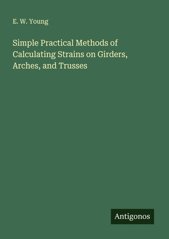 Simple Practical Methods of Calculating Strains on Girders, Arches, and Trusses