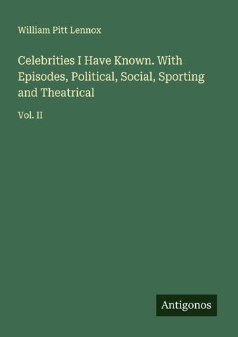 Celebrities I Have Known. With Episodes, Political, Social, Sporting and Theatrical