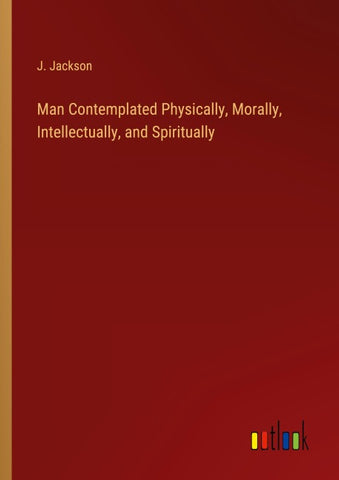 Man Contemplated Physically, Morally, Intellectually, and Spiritually