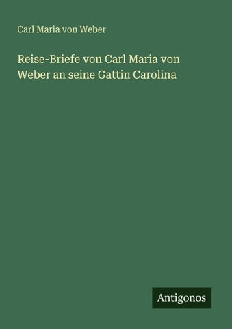 Reise-Briefe von Carl Maria von Weber an seine Gattin Carolina