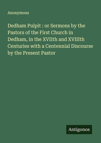 Dedham Pulpit : or Sermons by the Pastors of the First Church in Dedham, in the XVIIth and XVIIIth Centuries with a Centennial Discourse by the Present Pastor