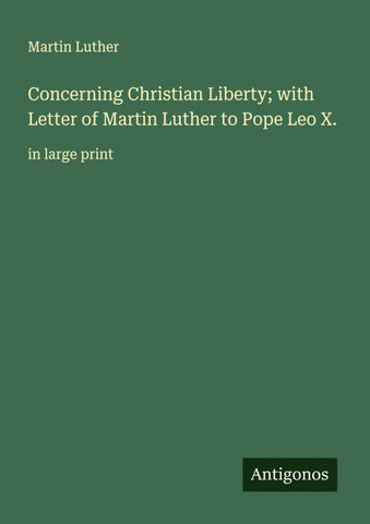 Concerning Christian Liberty; with Letter of Martin Luther to Pope Leo X.