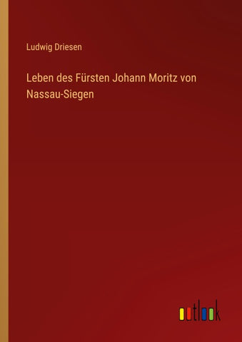 Leben des Fürsten Johann Moritz von Nassau-Siegen