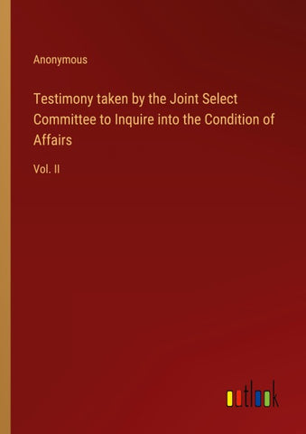 Testimony taken by the Joint Select Committee to Inquire into the Condition of Affairs