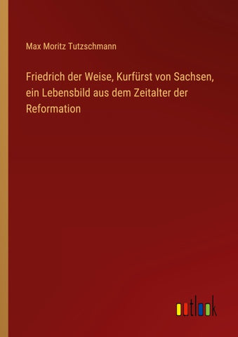 Friedrich der Weise, Kurfürst von Sachsen, ein Lebensbild aus dem Zeitalter der Reformation