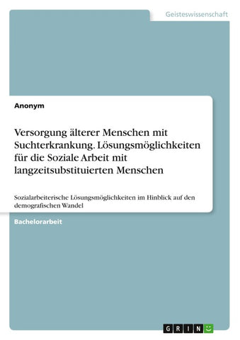 Versorgung älterer Menschen mit Suchterkrankung. Lösungsmöglichkeiten für die Soziale Arbeit mit langzeitsubstituierten Menschen