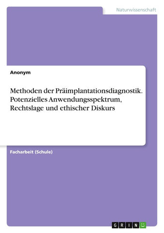 Methoden der Präimplantationsdiagnostik. Potenzielles Anwendungsspektrum, Rechtslage und ethischer Diskurs