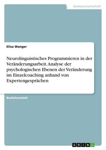Neurolinguistisches Programmieren in der Veränderungsarbeit. Analyse der psychologischen Ebenen der Veränderung im Einzelcoaching anhand von Expertengesprächen