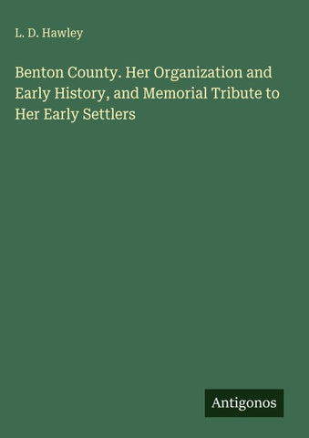 Benton County. Her Organization and Early History, and Memorial Tribute to Her Early Settlers