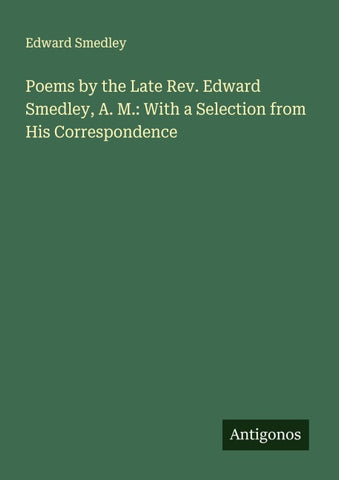 Poems by the Late Rev. Edward Smedley, A. M.: With a Selection from His Correspondence