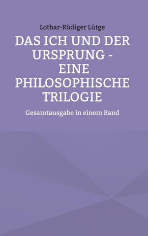Das Ich und der Ursprung - Eine philosophische Trilogie