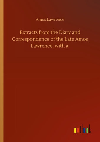 Extracts from the Diary and Correspondence of the Late Amos Lawrence; with a