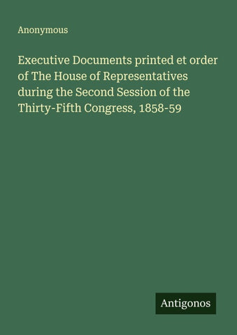 Executive Documents printed et order of The House of Representatives during the Second Session of the Thirty-Fifth Congress, 1858-59