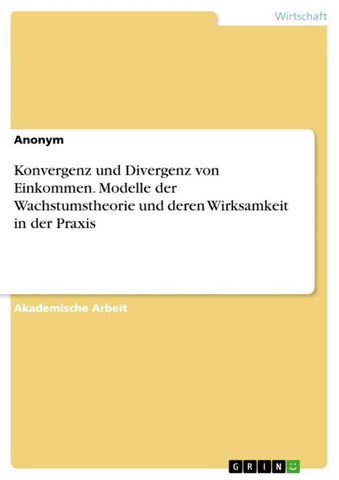 Konvergenz und Divergenz von Einkommen. Modelle der Wachstumstheorie und deren Wirksamkeit in der Praxis