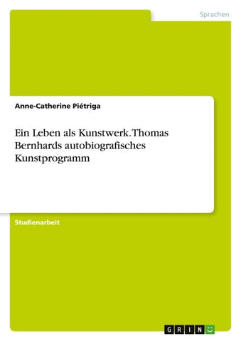 Ein Leben als Kunstwerk. Thomas Bernhards autobiografisches Kunstprogramm