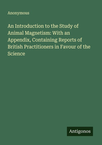 An Introduction to the Study of Animal Magnetism: With an Appendix, Containing Reports of British Practitioners in Favour of the Science