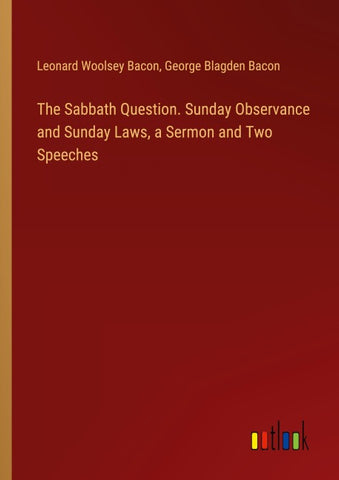 The Sabbath Question. Sunday Observance and Sunday Laws, a Sermon and Two Speeches
