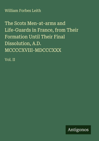 The Scots Men-at-arms and Life-Guards in France, from Their Formation Until Their Final Dissolution, A.D. MCCCCXVIII-MDCCCXXX