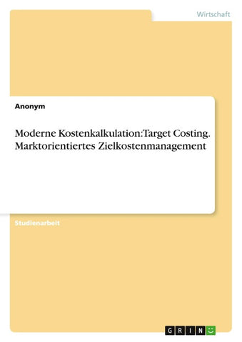 Moderne Kostenkalkulation: Target Costing. Marktorientiertes Zielkostenmanagement