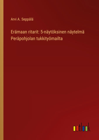 Erämaan ritarit: 5-näytöksinen näytelmä Peräpohjolan tukkityömailta