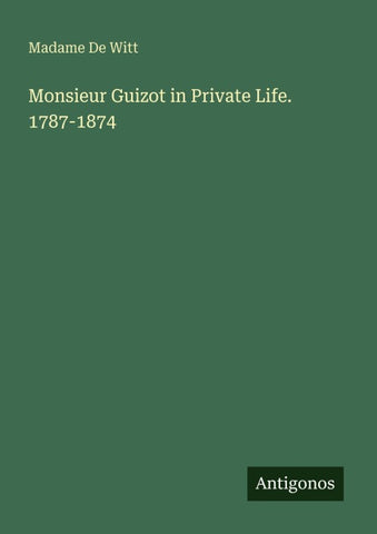 Monsieur Guizot in Private Life. 1787-1874
