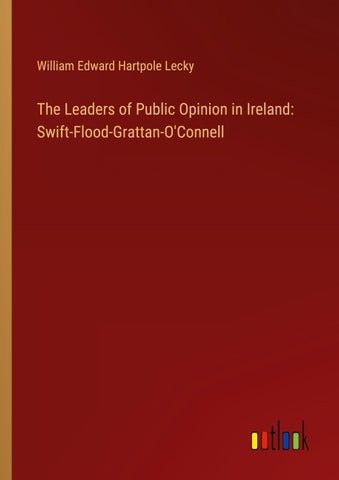 The Leaders of Public Opinion in Ireland: Swift-Flood-Grattan-O'Connell