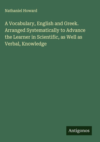 A Vocabulary, English and Greek. Arranged Systematically to Advance the Learner in Scientific, as Well as Verbal, Knowledge