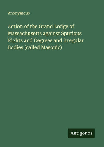 Action of the Grand Lodge of Massachusetts against Spurious Rights and Degrees and Irregular Bodies (called Masonic)