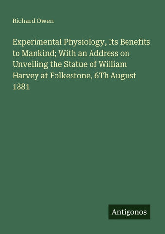 Experimental Physiology, Its Benefits to Mankind; With an Address on Unveiling the Statue of William Harvey at Folkestone, 6Th August 1881