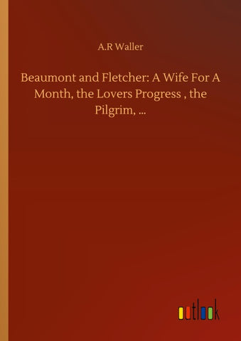 Beaumont and Fletcher: A Wife For A Month, the Lovers Progress , the Pilgrim, ...