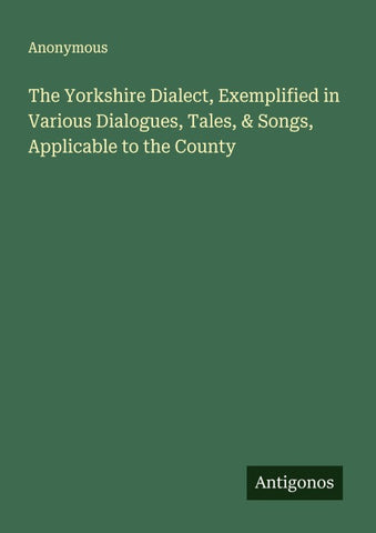The Yorkshire Dialect, Exemplified in Various Dialogues, Tales, & Songs, Applicable to the County