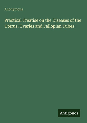 Practical Treatise on the Diseases of the Uterus, Ovaries and Fallopian Tubes