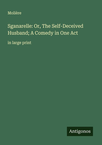 Sganarelle: Or, The Self-Deceived Husband; A Comedy in One Act