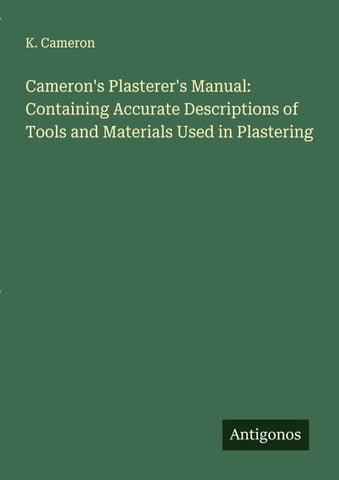 Cameron's Plasterer's Manual: Containing Accurate Descriptions of Tools and Materials Used in Plastering
