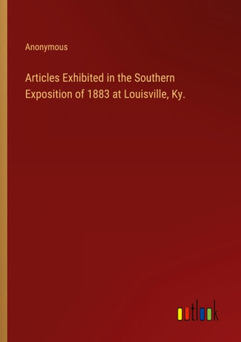 Articles Exhibited in the Southern Exposition of 1883 at Louisville, Ky.