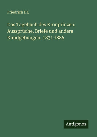 Das Tagebuch des Kronprinzen: Aussprüche, Briefe und andere Kundgebungen, 1831-l886