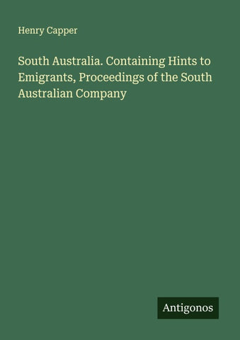 South Australia. Containing Hints to Emigrants, Proceedings of the South Australian Company