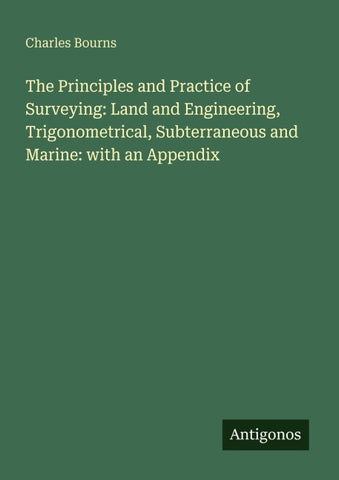 The Principles and Practice of Surveying: Land and Engineering, Trigonometrical, Subterraneous and Marine: with an Appendix