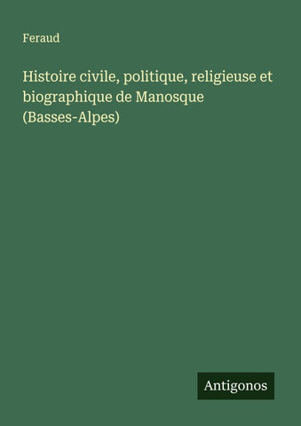Histoire civile, politique, religieuse et biographique de Manosque (Basses-Alpes)