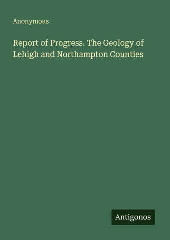 Report of Progress. The Geology of Lehigh and Northampton Counties