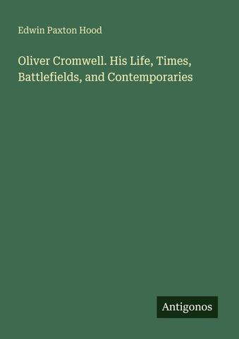 Oliver Cromwell. His Life, Times, Battlefields, and Contemporaries