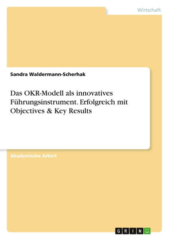 Das OKR-Modell als innovatives Führungsinstrument. Erfolgreich mit Objectives & Key Results