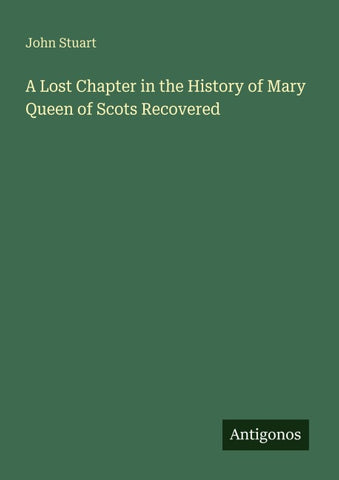 A Lost Chapter in the History of Mary Queen of Scots Recovered
