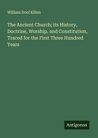The Ancient Church; its History, Doctrine, Worship, and Constitution, Traced for the First Three Hundred Years