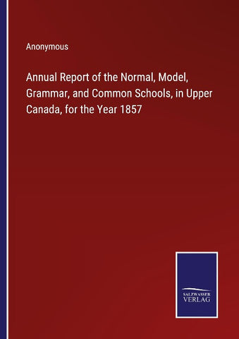Annual Report of the Normal, Model, Grammar, and Common Schools, in Upper Canada, for the Year 1857