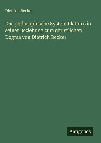 Das philosophische System Platon's in seiner Beziehung zum christlichen Dogma von Dietrich Becker