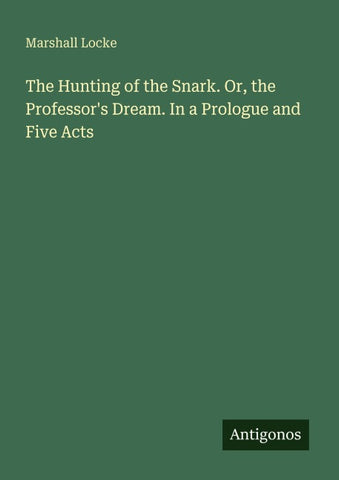 The Hunting of the Snark. Or, the Professor's Dream. In a Prologue and Five Acts