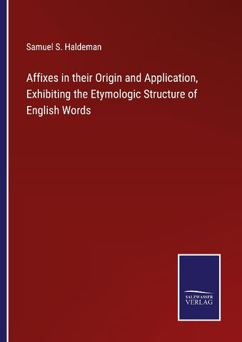 Affixes in their Origin and Application, Exhibiting the Etymologic Structure of English Words