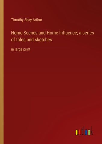 Home Scenes and Home Influence; a series of tales and sketches