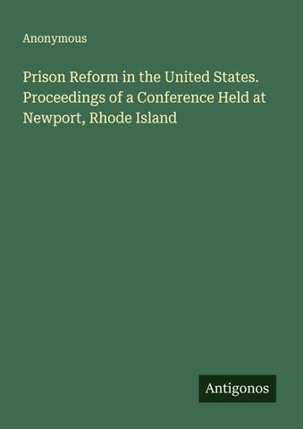 Prison Reform in the United States. Proceedings of a Conference Held at Newport, Rhode Island